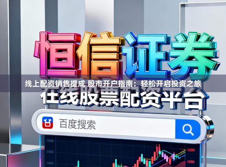 线上配资销售提成 股市开户指南：轻松开启投资之旅