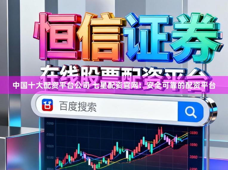 中国十大配资平台公司 七星配资官网：安全可靠的配资平台