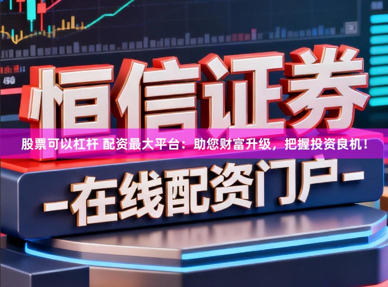 股票可以杠杆 配资最大平台：助您财富升级，把握投资良机！