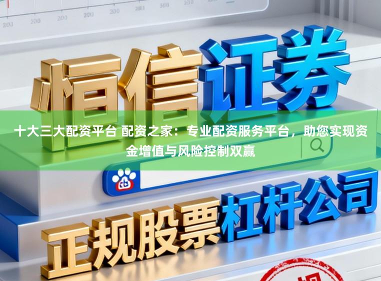 十大三大配资平台 配资之家：专业配资服务平台，助您实现资金增值与风险控制双赢