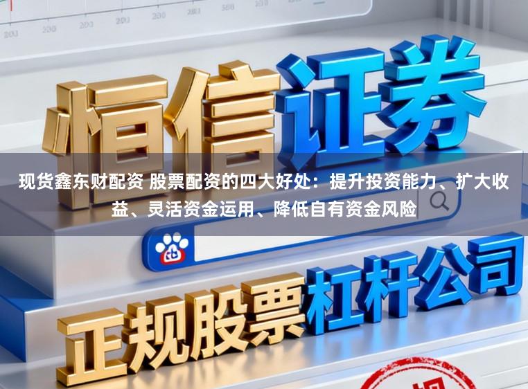 现货鑫东财配资 股票配资的四大好处：提升投资能力、扩大收益、灵活资金运用、降低自有资金风险