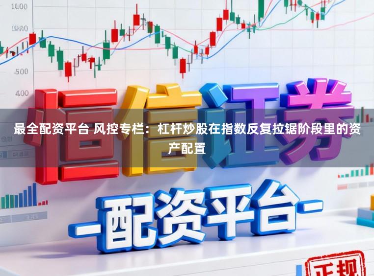 最全配资平台 风控专栏：杠杆炒股在指数反复拉锯阶段里的资产配置