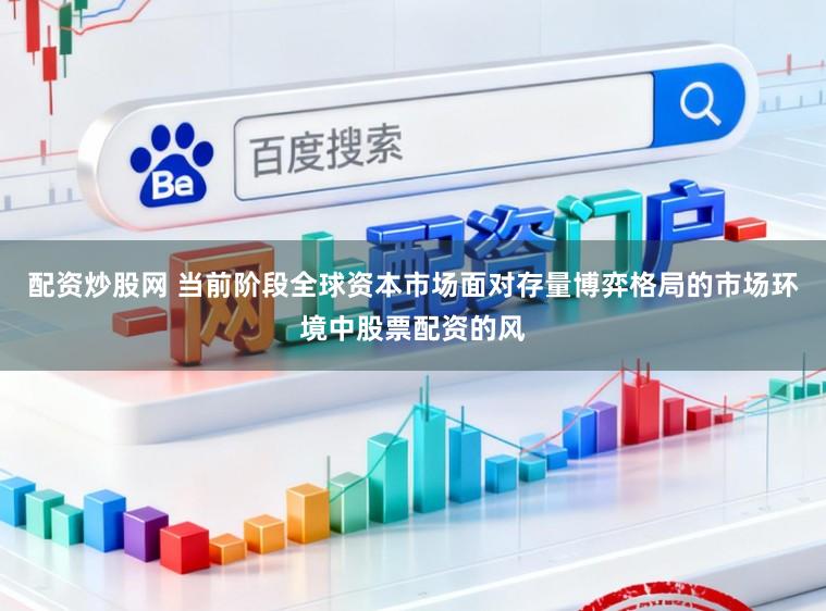 配资炒股网 当前阶段全球资本市场面对存量博弈格局的市场环境中股票配资的风