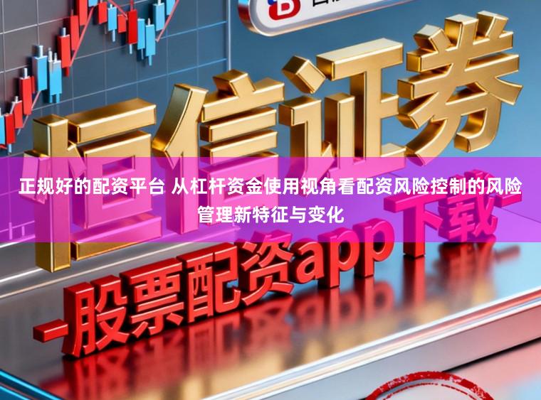 正规好的配资平台 从杠杆资金使用视角看配资风险控制的风险管理新特征与变化