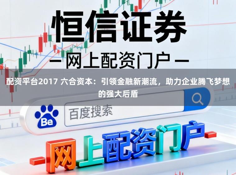 配资平台2017 六合资本：引领金融新潮流，助力企业腾飞梦想的强大后盾