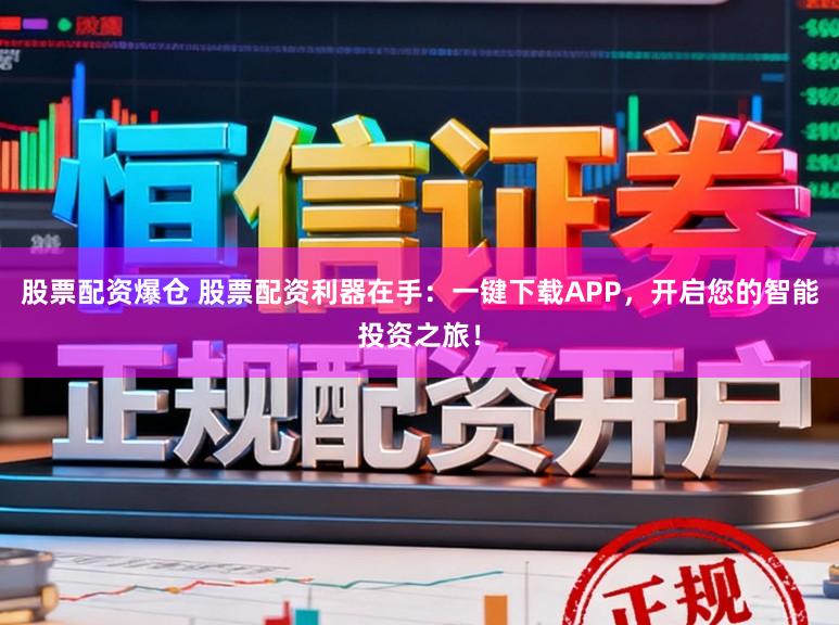 股票配资爆仓 股票配资利器在手：一键下载APP，开启您的智能投资之旅！