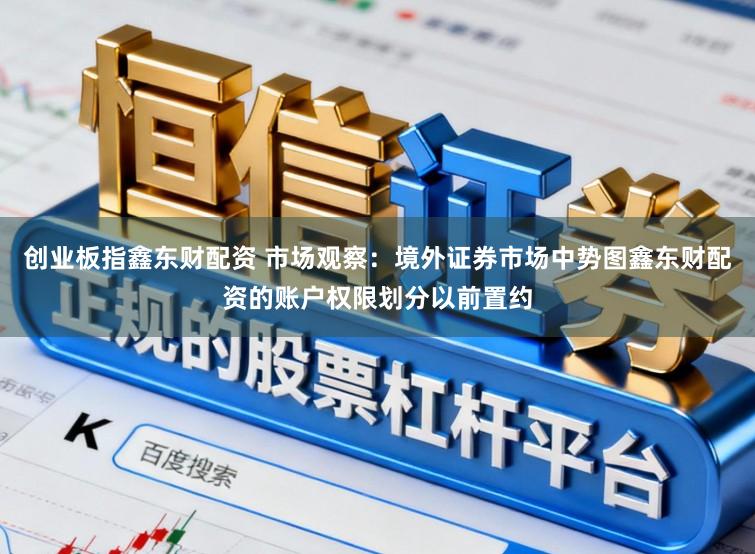创业板指鑫东财配资 市场观察：境外证券市场中势图鑫东财配资的账户权限划分以前置约