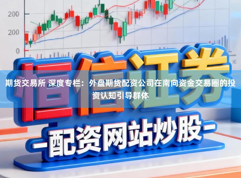 期货交易所 深度专栏：外盘期货配资公司在南向资金交易圈的投资认知引导群体