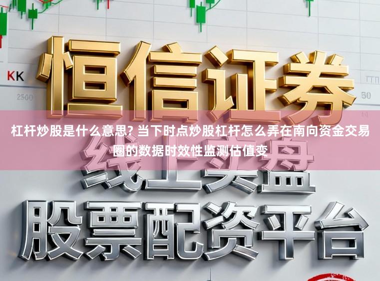 杠杆炒股是什么意思? 当下时点炒股杠杆怎么弄在南向资金交易圈的数据时效性监测估值变