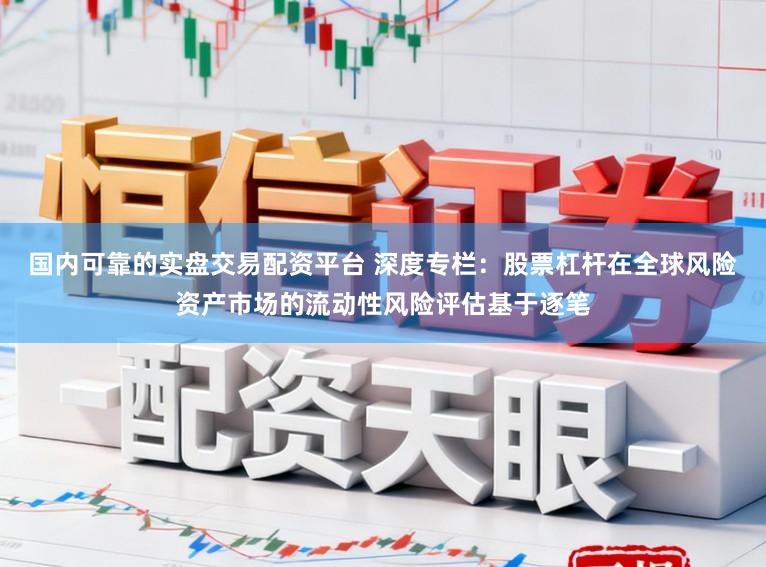 国内可靠的实盘交易配资平台 深度专栏：股票杠杆在全球风险资产市场的流动性风险评估基于逐笔