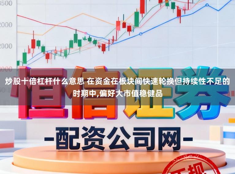 炒股十倍杠杆什么意思 在资金在板块间快速轮换但持续性不足的时期中,偏好大市值稳健品