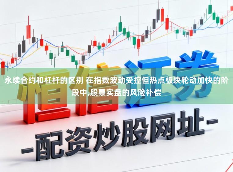 永续合约和杠杆的区别 在指数波动受控但热点板块轮动加快的阶段中,股票实盘的风险补偿