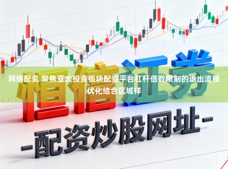 网络配资 聚焦亚太投资板块配资平台杠杆倍数限制的退出流程优化结合区域样