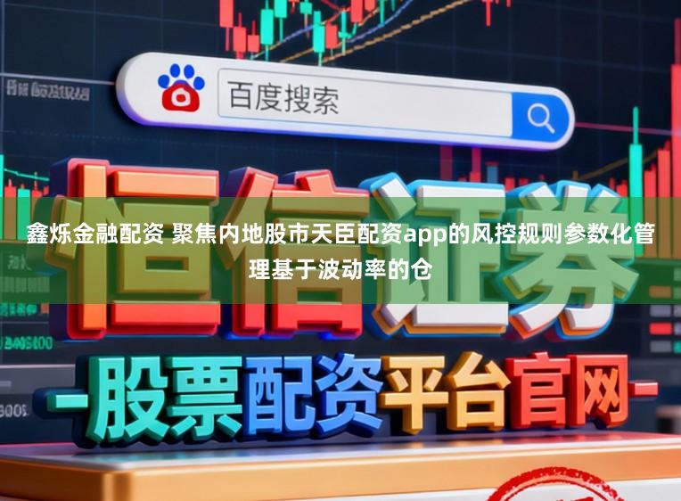 鑫烁金融配资 聚焦内地股市天臣配资app的风控规则参数化管理基于波动率的仓