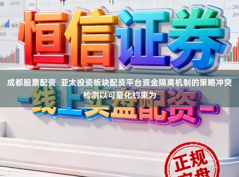 成都股票配资  亚太投资板块配资平台资金隔离机制的策略冲突检测以可量化约束为