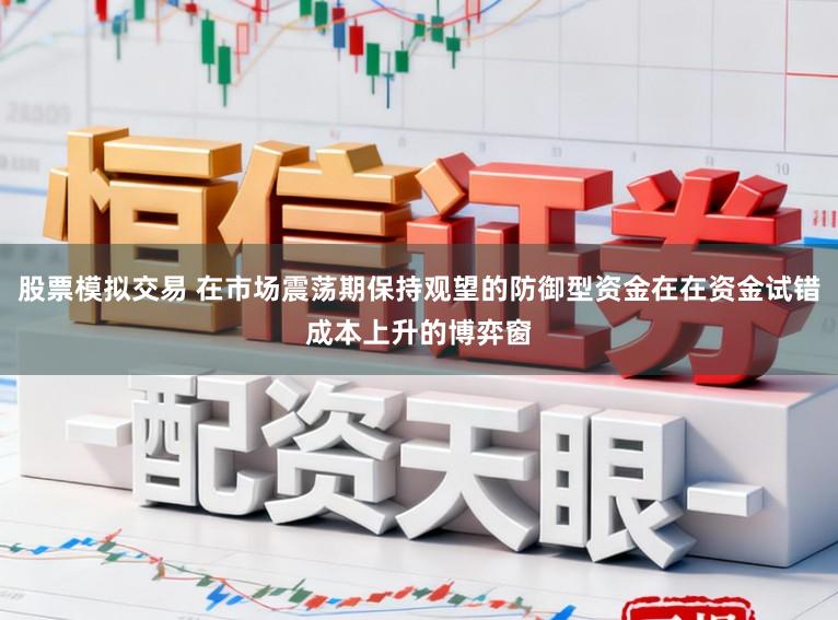 股票模拟交易 在市场震荡期保持观望的防御型资金在在资金试错成本上升的博弈窗