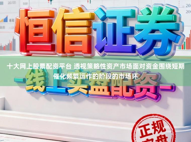 十大网上股票配资平台 透视策略性资产市场面对资金围绕短期催化频繁运作的阶段的市场环