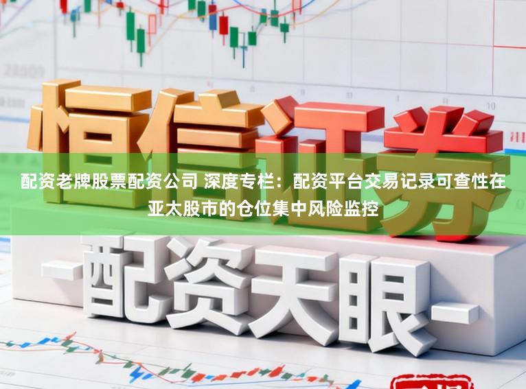 配资老牌股票配资公司 深度专栏：配资平台交易记录可查性在亚太股市的仓位集中风险监控