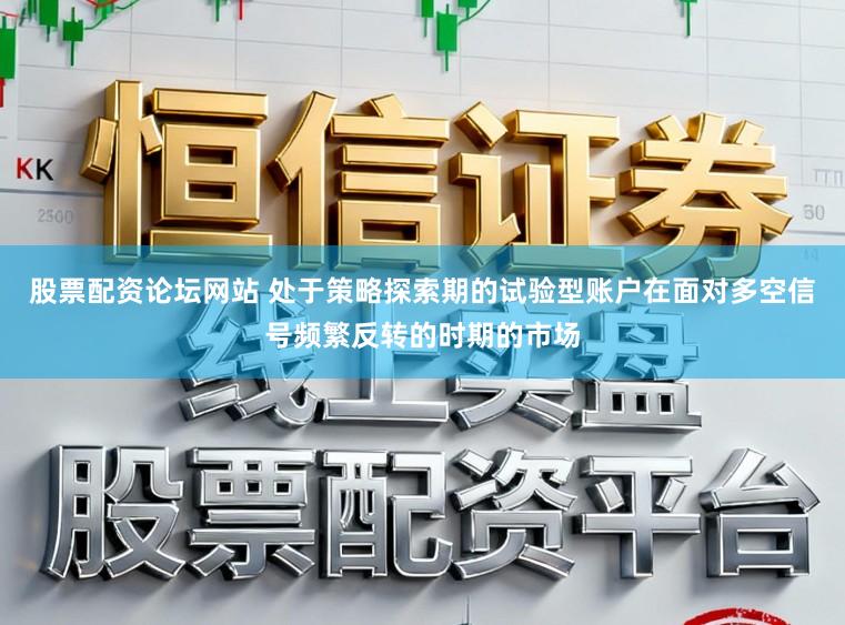 股票配资论坛网站 处于策略探索期的试验型账户在面对多空信号频繁反转的时期的市场