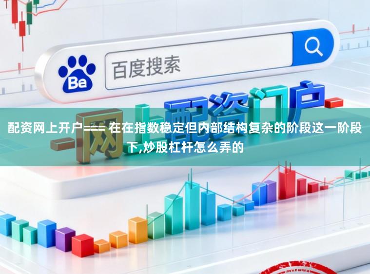 配资网上开户=== 在在指数稳定但内部结构复杂的阶段这一阶段下,炒股杠杆怎么弄的