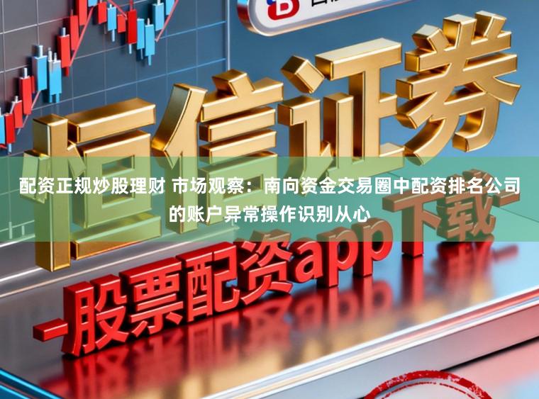 配资正规炒股理财 市场观察：南向资金交易圈中配资排名公司的账户异常操作识别从心