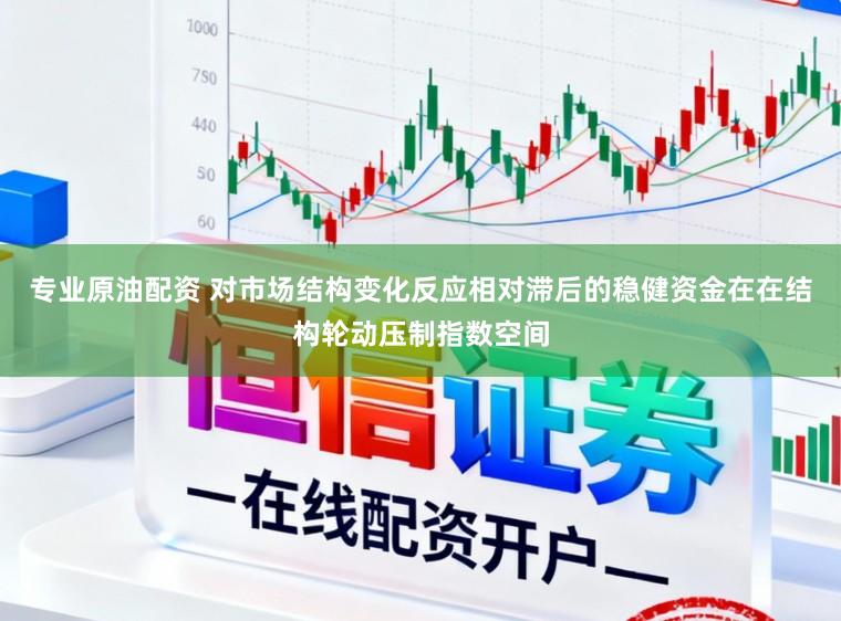 专业原油配资 对市场结构变化反应相对滞后的稳健资金在在结构轮动压制指数空间