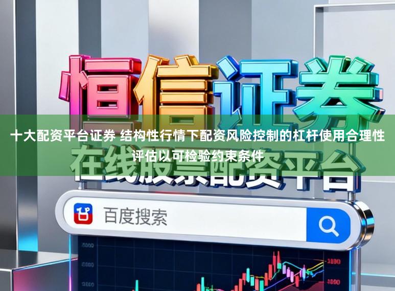 十大配资平台证券 结构性行情下配资风险控制的杠杆使用合理性评估以可检验约束条件