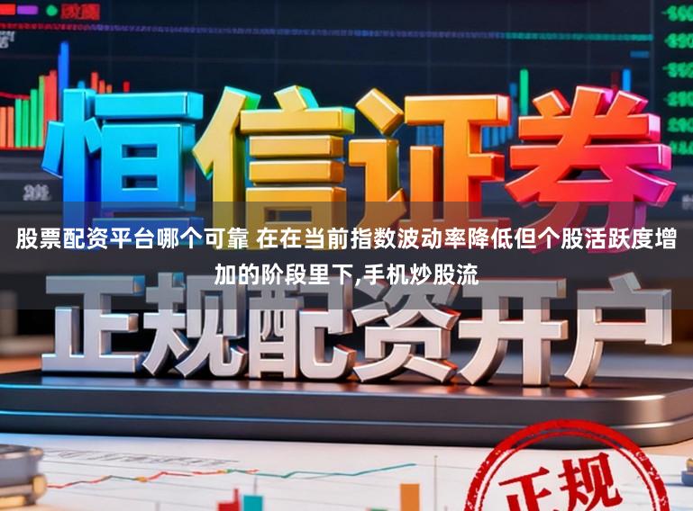 股票配资平台哪个可靠 在在当前指数波动率降低但个股活跃度增加的阶段里下,手机炒股流