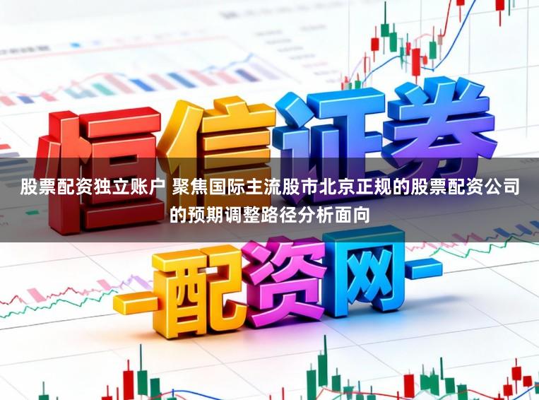 股票配资独立账户 聚焦国际主流股市北京正规的股票配资公司的预期调整路径分析面向