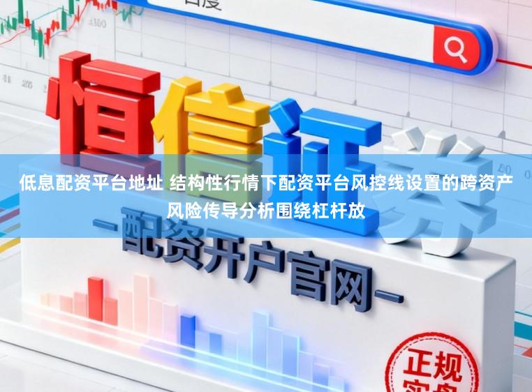 低息配资平台地址 结构性行情下配资平台风控线设置的跨资产风险传导分析围绕杠杆放