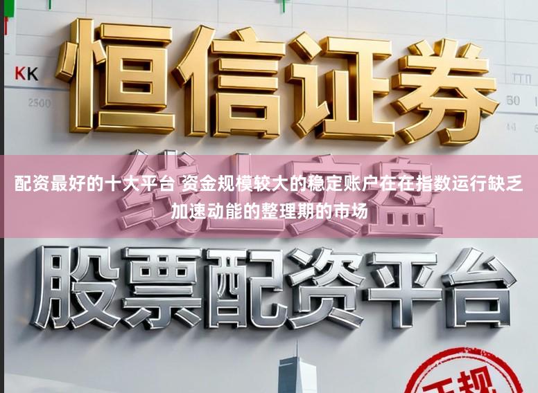 配资最好的十大平台 资金规模较大的稳定账户在在指数运行缺乏加速动能的整理期的市场
