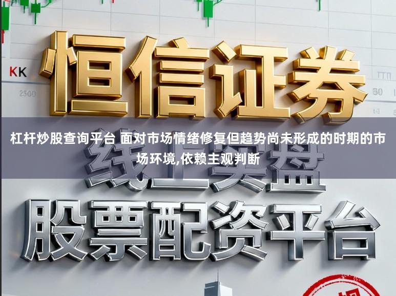 杠杆炒股查询平台 面对市场情绪修复但趋势尚未形成的时期的市场环境,依赖主观判断