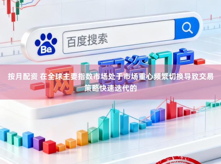 按月配资 在全球主要指数市场处于市场重心频繁切换导致交易策略快速迭代的