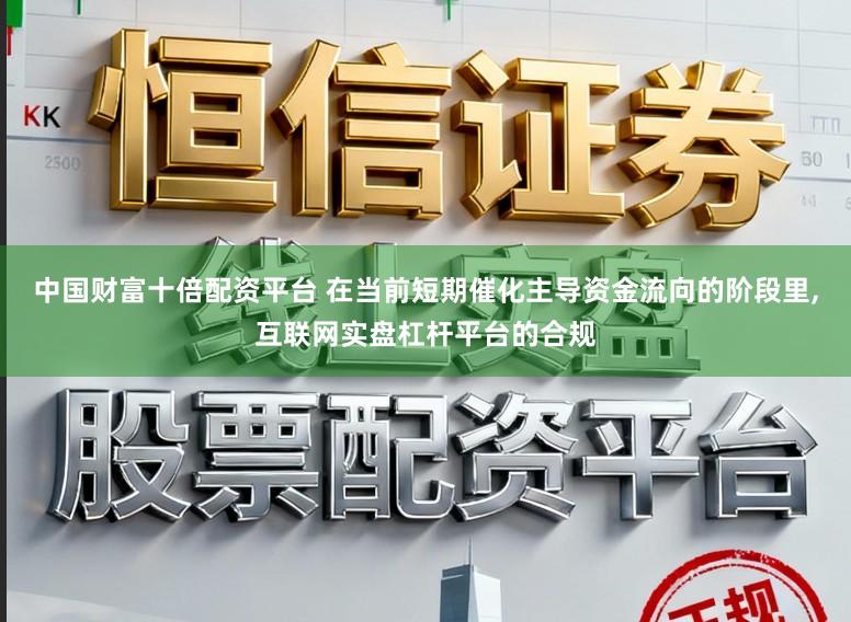 中国财富十倍配资平台 在当前短期催化主导资金流向的阶段里,互联网实盘杠杆平台的合规