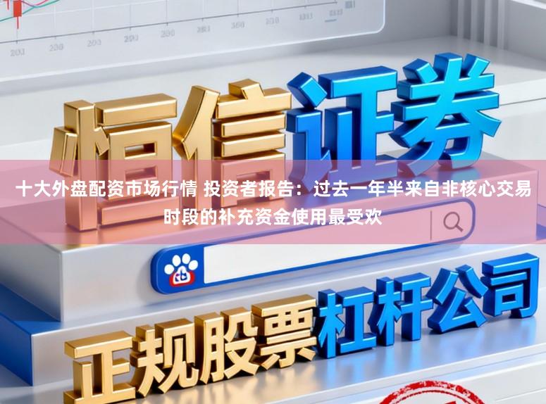 十大外盘配资市场行情 投资者报告：过去一年半来自非核心交易时段的补充资金使用最受欢