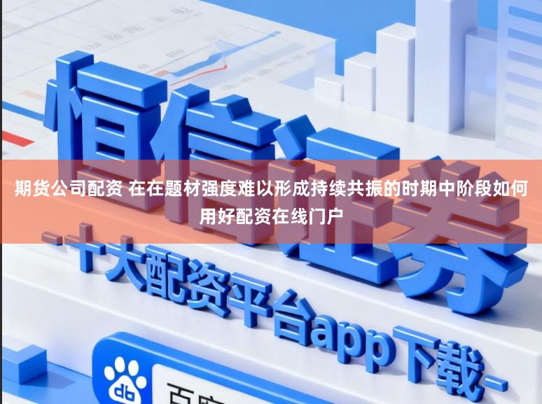 期货公司配资 在在题材强度难以形成持续共振的时期中阶段如何用好配资在线门户