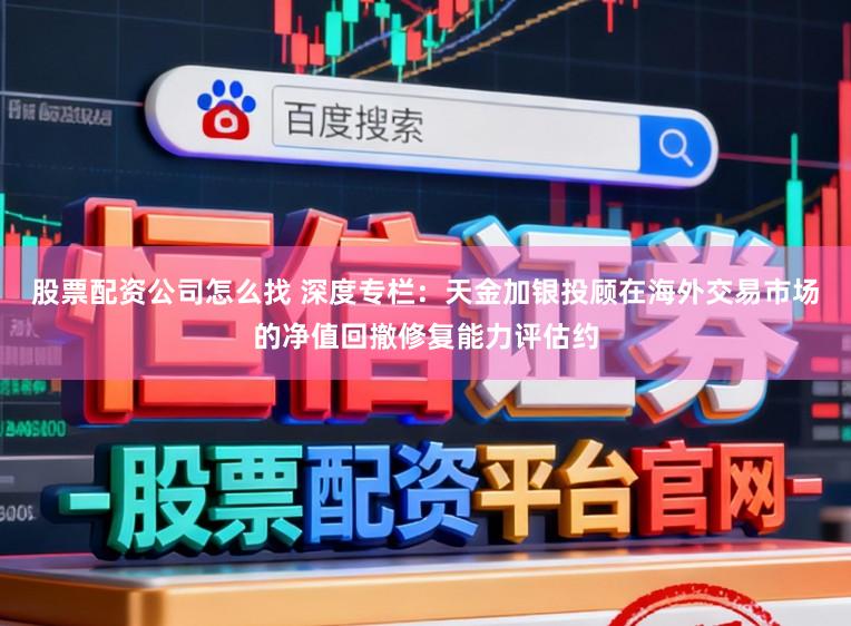 股票配资公司怎么找 深度专栏：天金加银投顾在海外交易市场的净值回撤修复能力评估约
