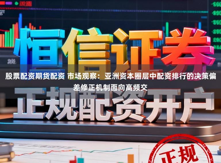 股票配资期货配资 市场观察：亚洲资本圈层中配资排行的决策偏差修正机制面向高频交