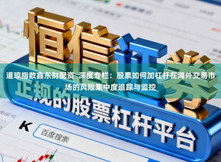 道琼指数鑫东财配资  深度专栏：股票如何加杠杆在海外交易市场的风险集中度追踪与监控