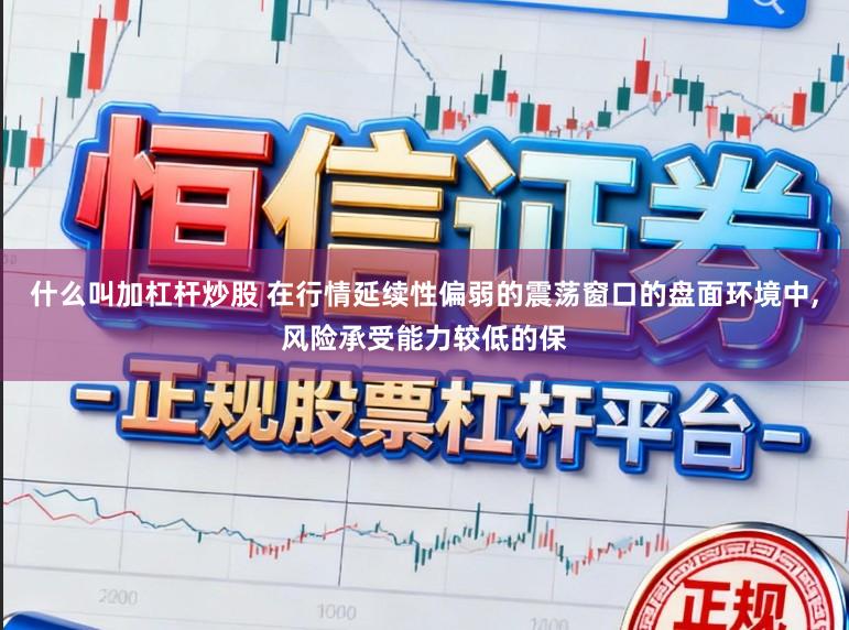 什么叫加杠杆炒股 在行情延续性偏弱的震荡窗口的盘面环境中,风险承受能力较低的保