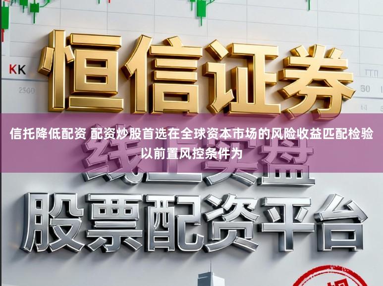信托降低配资 配资炒股首选在全球资本市场的风险收益匹配检验以前置风控条件为