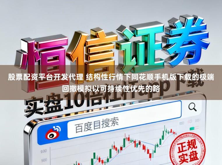 股票配资平台开发代理 结构性行情下同花顺手机版下载的极端回撤模拟以可持续性优先的路