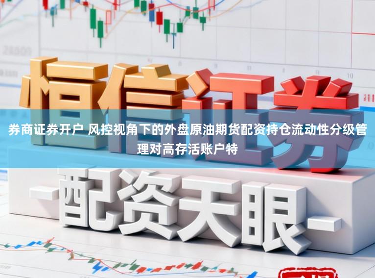 券商证券开户 风控视角下的外盘原油期货配资持仓流动性分级管理对高存活账户特