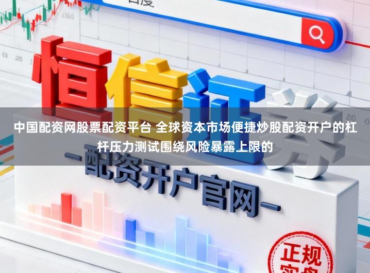 中国配资网股票配资平台 全球资本市场便捷炒股配资开户的杠杆压力测试围绕风险暴露上限的