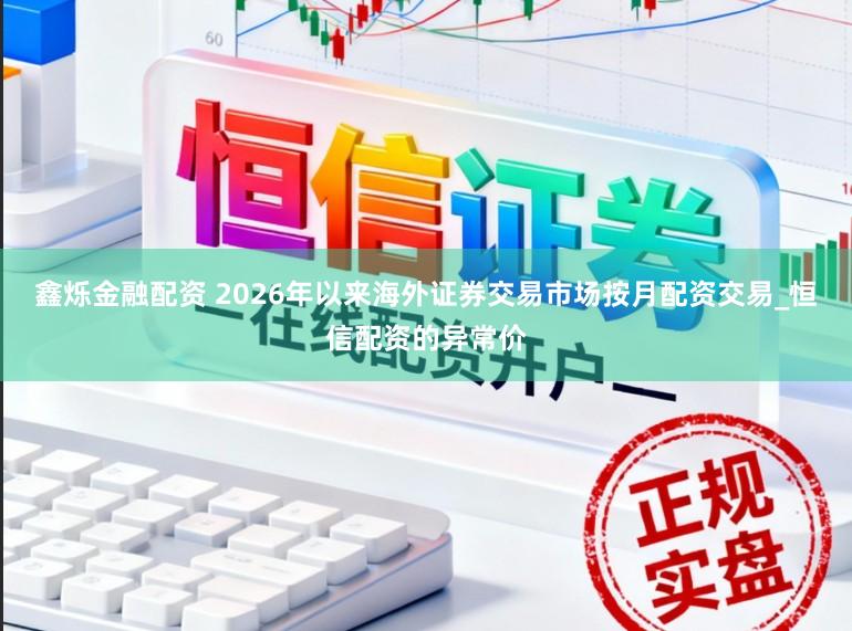 鑫烁金融配资 2026年以来海外证券交易市场按月配资交易_恒信配资的异常价