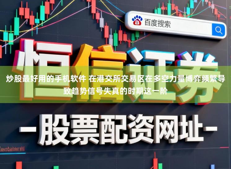 炒股最好用的手机软件 在港交所交易区在多空力量博弈频繁导致趋势信号失真的时期这一阶