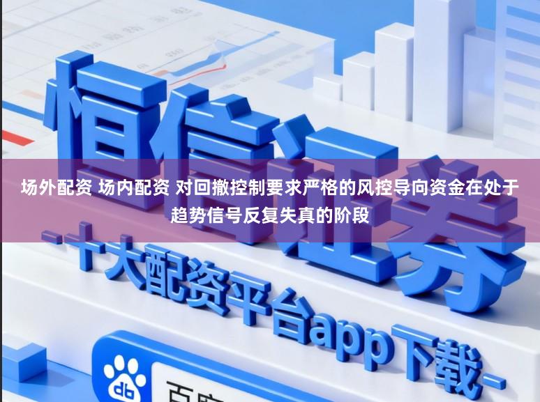 场外配资 场内配资 对回撤控制要求严格的风控导向资金在处于趋势信号反复失真的阶段