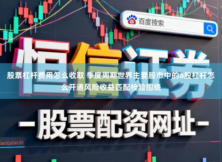 股票杠杆费用怎么收取 季度周期世界主要股市中的a股杠杆怎么开通风险收益匹配检验围绕