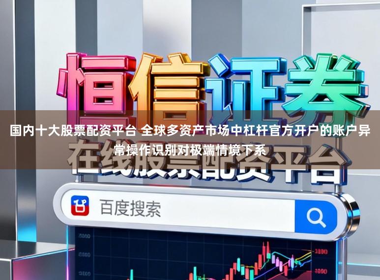 国内十大股票配资平台 全球多资产市场中杠杆官方开户的账户异常操作识别对极端情境下系