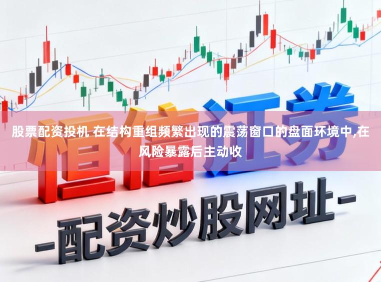 股票配资投机 在结构重组频繁出现的震荡窗口的盘面环境中,在风险暴露后主动收
